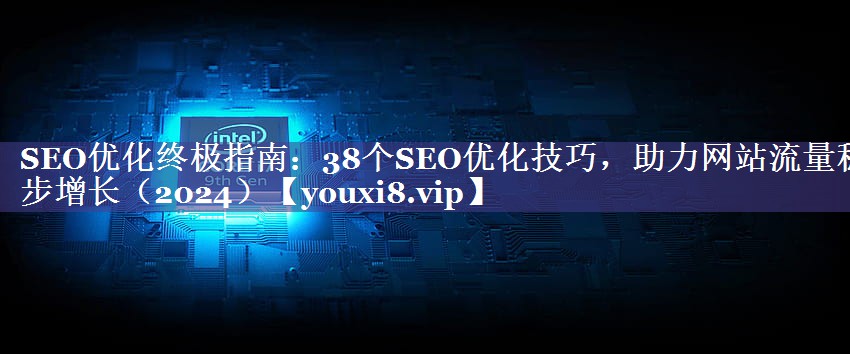 SEO优化终极指南：38个SEO优化技巧，助力网站流量稳步增长（2024）