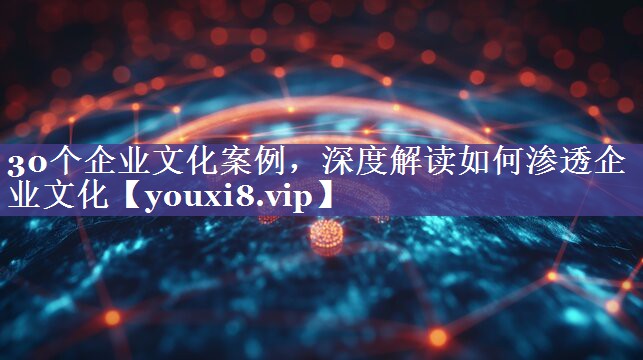 30个企业文化案例，深度解读如何渗透企业文化
