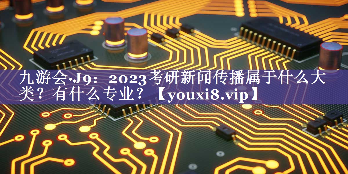 2023考研新闻传播属于什么大类？有什么专业？