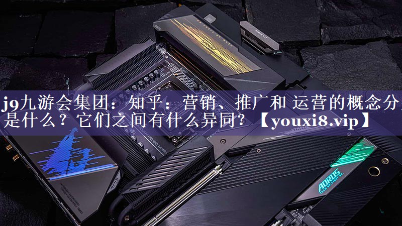 知乎：营销、推广和 运营的概念分别是什么？它们之间有什么异同？