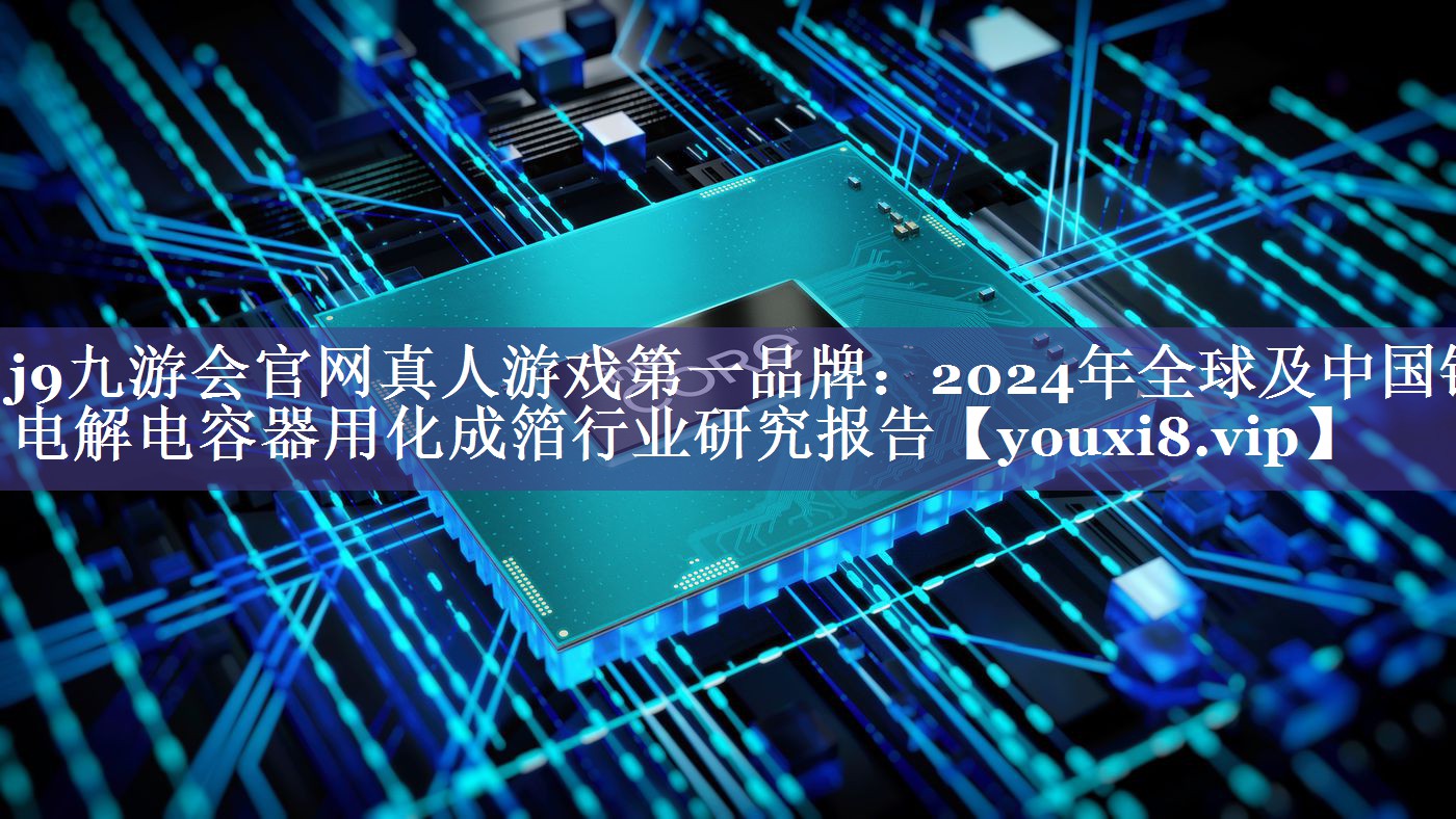 2024年全球及中国铝电解电容器用化成箔行业研究报告