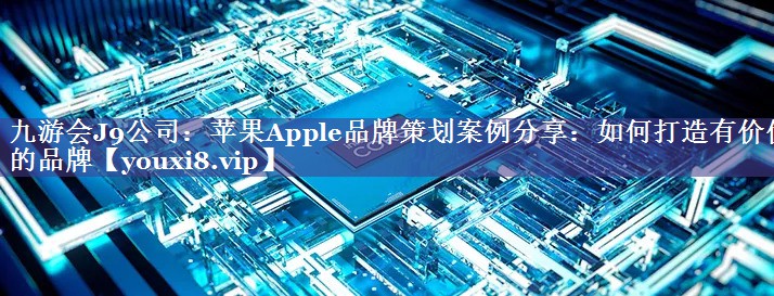 苹果Apple品牌策划案例分享：如何打造有价值的品牌