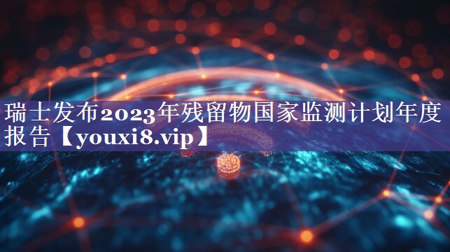 瑞士发布2023年残留物国家监测计划年度报告