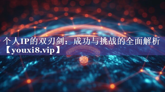 个人IP的双刃剑：成功与挑战的全面解析