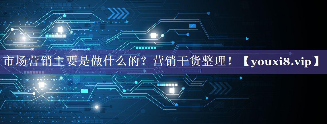 市场营销主要是做什么的？营销干货整理！