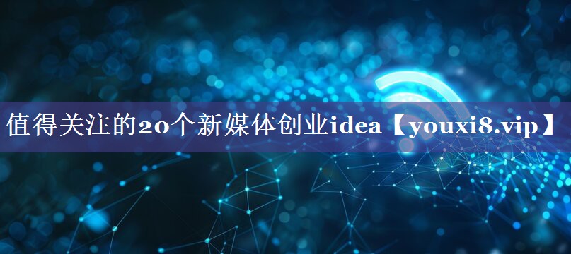 值得关注的20个新媒体创业idea