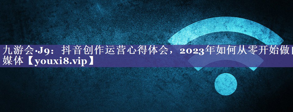 抖音创作运营心得体会，2023年如何从零开始做自媒体