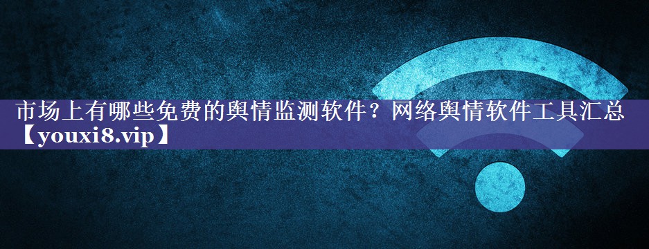 市场上有哪些免费的舆情监测软件？网络舆情软件工具汇总