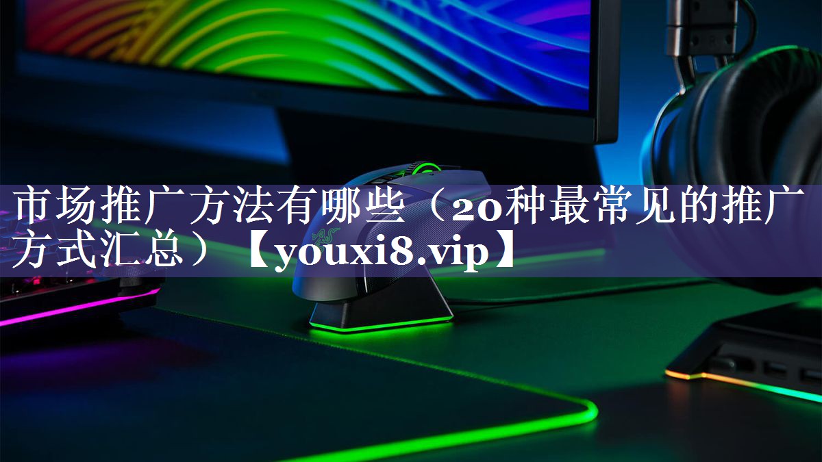 市场推广方法有哪些（20种最常见的推广方式汇总）