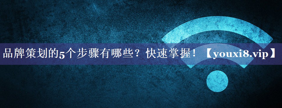 品牌策划的5个步骤有哪些？快速掌握！