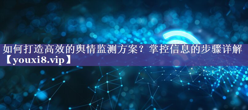 如何打造高效的舆情监测方案？掌控信息的步骤详解