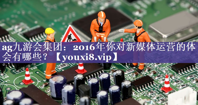 2016年你对新媒体运营的体会有哪些？