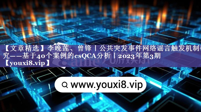 【文章精选】李晚莲、曾锋丨公共突发事件网络谣言触发机制研究——基于40个案例的csQCA分析丨2023年第3期