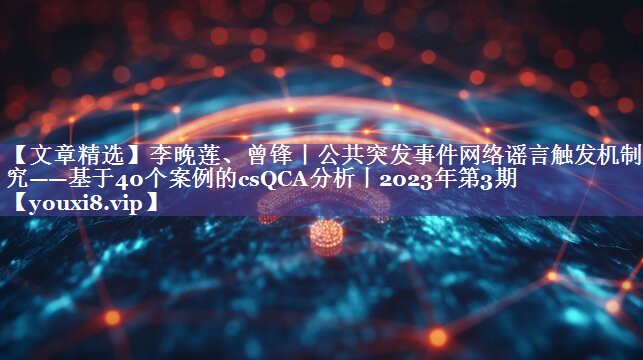 【文章精选】李晚莲、曾锋丨公共突发事件网络谣言触发机制研究——基于40个案例的csQCA分析丨2023年第3期