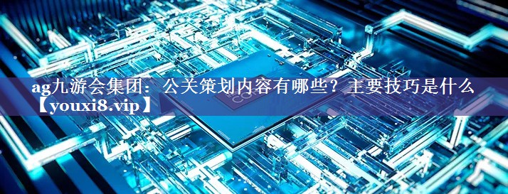 公关策划内容有哪些？主要技巧是什么