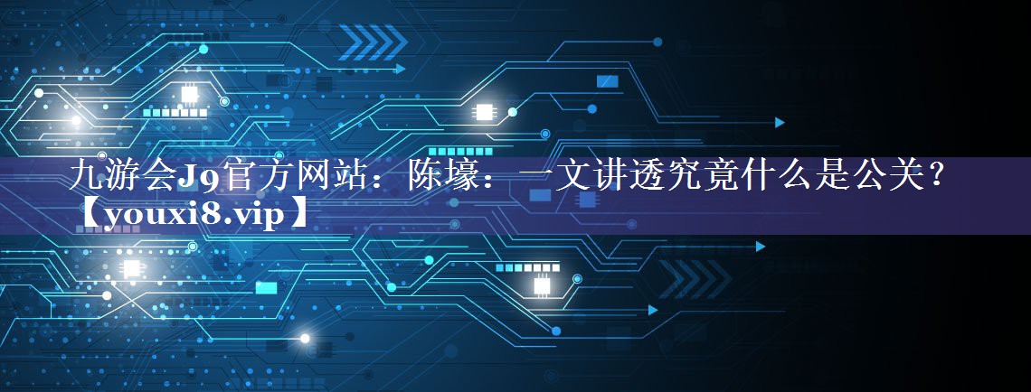 陈壕：一文讲透究竟什么是公关？