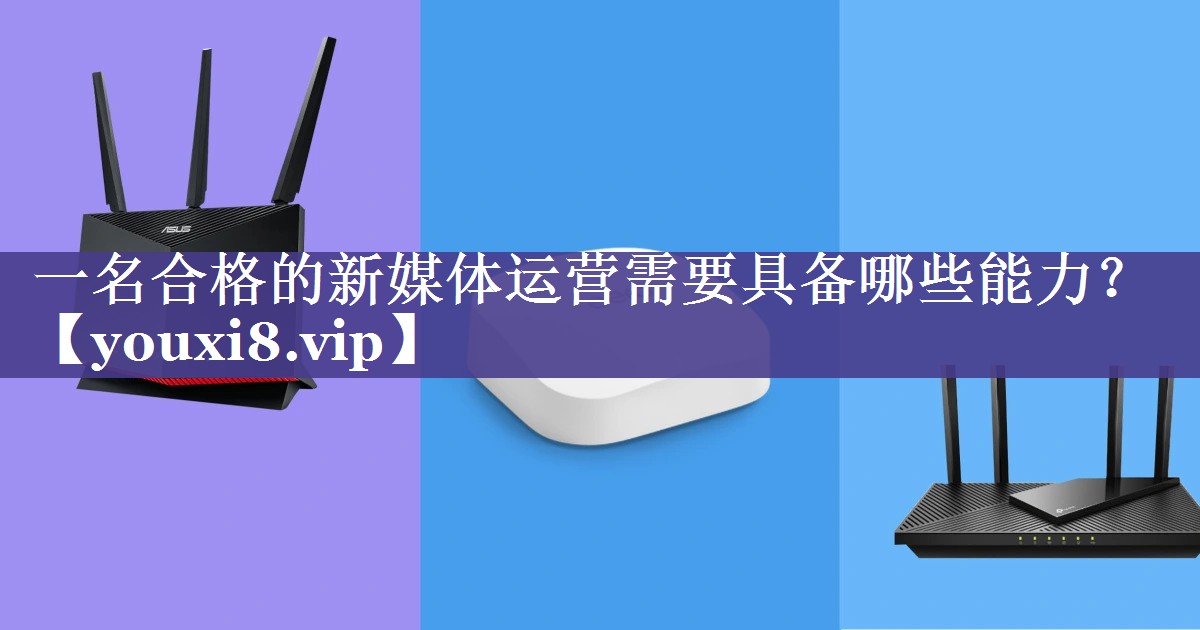 一名合格的新媒体运营需要具备哪些能力？