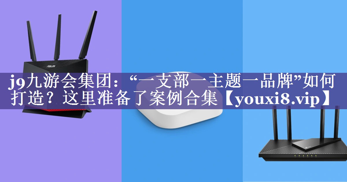 “一支部一主题一品牌”如何打造？这里准备了案例合集