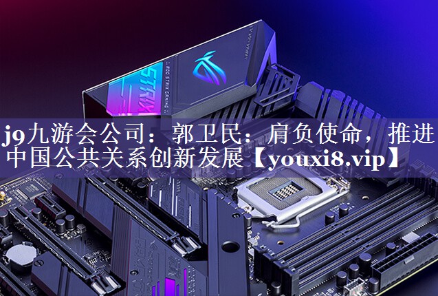 郭卫民：肩负使命，推进中国公共关系创新发展