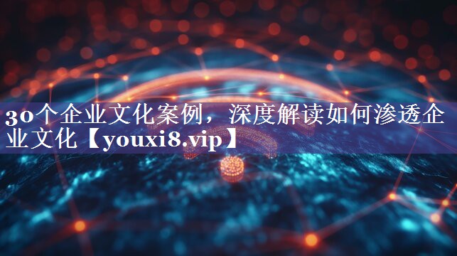 30个企业文化案例，深度解读如何渗透企业文化