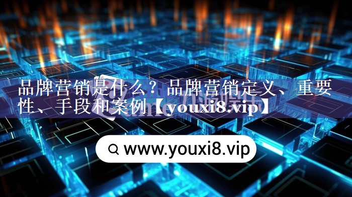 品牌营销是什么？品牌营销定义、重要性、手段和案例