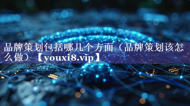 品牌策划包括哪几个方面（品牌策划该怎么做）