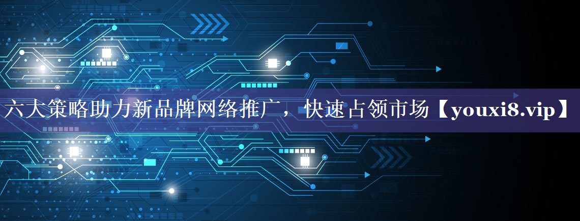 六大策略助力新品牌网络推广，快速占领市场