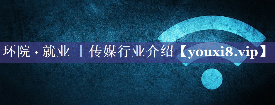 环院 · 就业 ｜传媒行业介绍