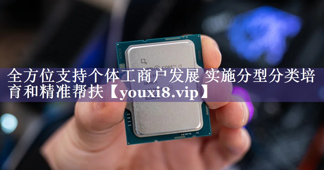 全方位支持个体工商户发展 实施分型分类培育和精准帮扶